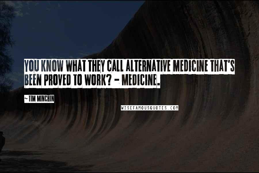 Tim Minchin Quotes: You know what they call alternative medicine that's been proved to work? - Medicine.