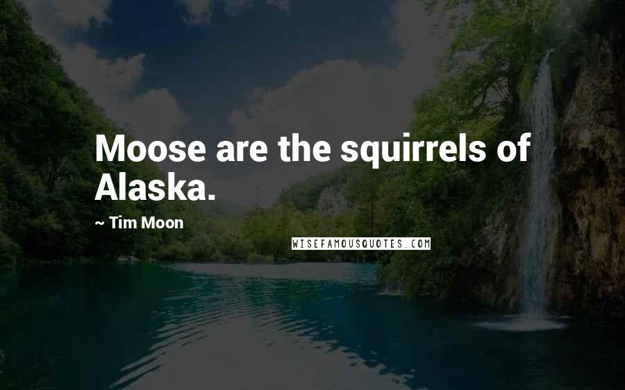 Tim Moon Quotes: Moose are the squirrels of Alaska.