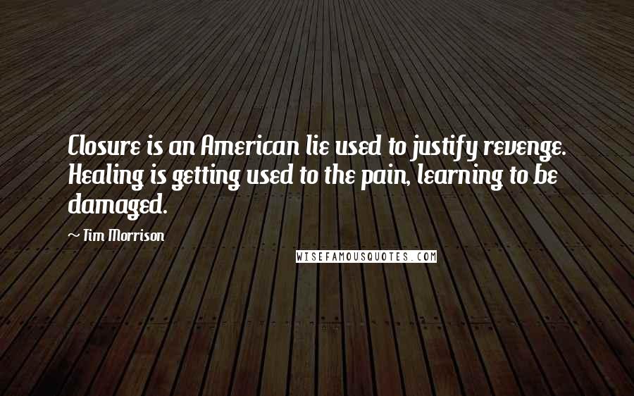 Tim Morrison Quotes: Closure is an American lie used to justify revenge. Healing is getting used to the pain, learning to be damaged.