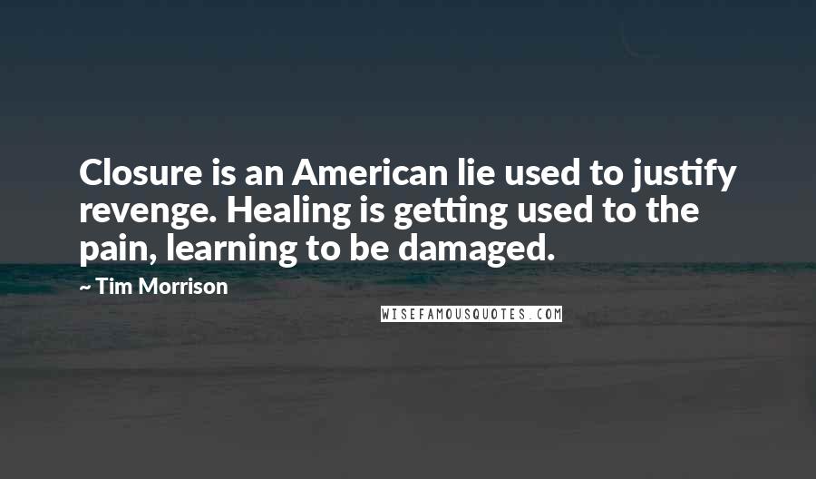 Tim Morrison Quotes: Closure is an American lie used to justify revenge. Healing is getting used to the pain, learning to be damaged.