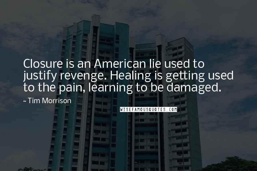 Tim Morrison Quotes: Closure is an American lie used to justify revenge. Healing is getting used to the pain, learning to be damaged.