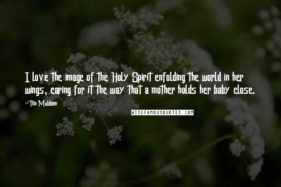 Tim Muldoon Quotes: I love the image of the Holy Spirit enfolding the world in her wings, caring for it the way that a mother holds her baby close.