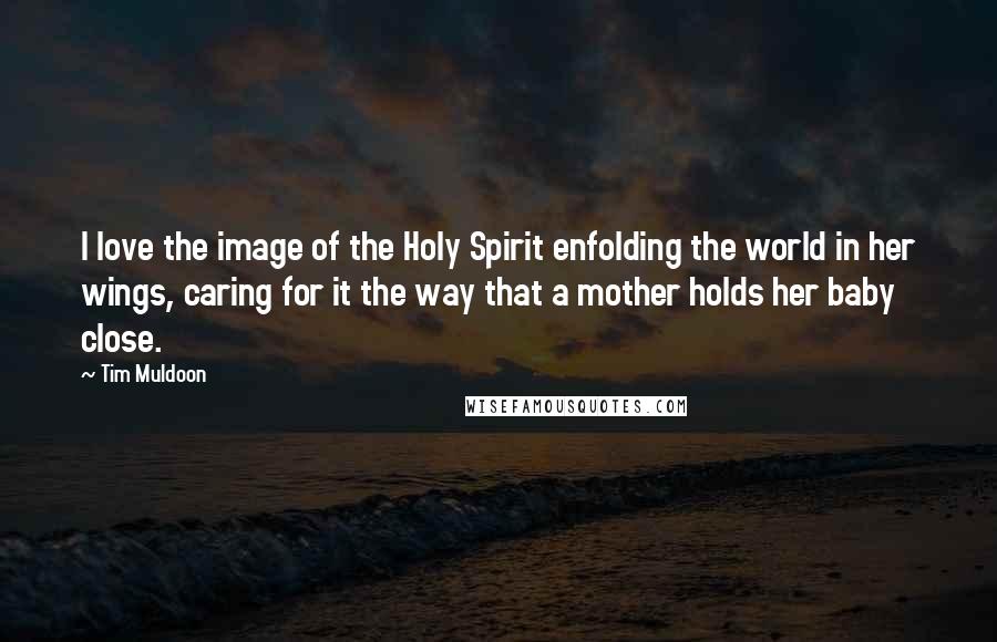 Tim Muldoon Quotes: I love the image of the Holy Spirit enfolding the world in her wings, caring for it the way that a mother holds her baby close.