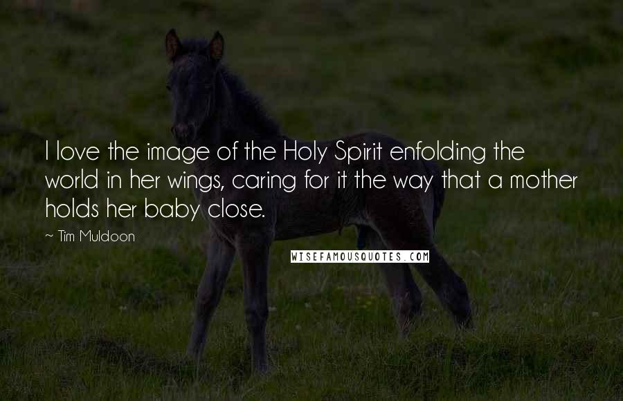 Tim Muldoon Quotes: I love the image of the Holy Spirit enfolding the world in her wings, caring for it the way that a mother holds her baby close.