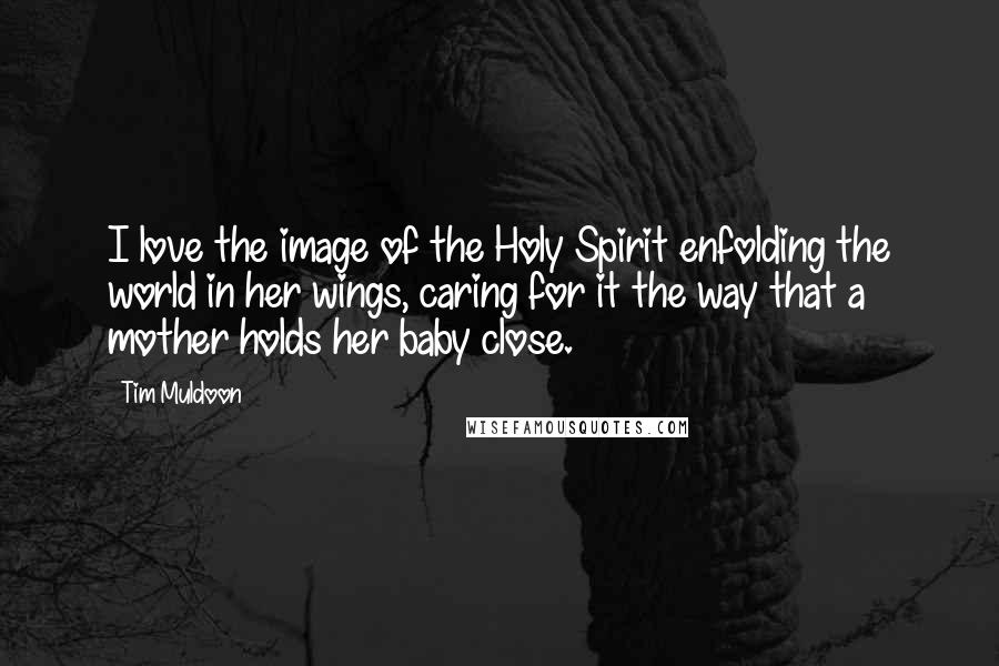 Tim Muldoon Quotes: I love the image of the Holy Spirit enfolding the world in her wings, caring for it the way that a mother holds her baby close.