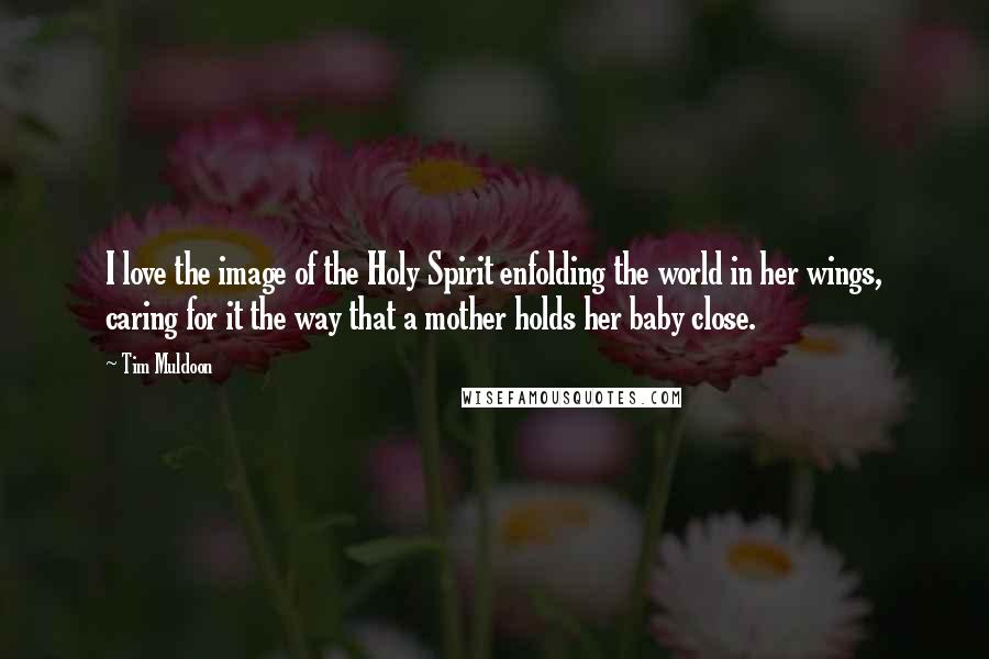 Tim Muldoon Quotes: I love the image of the Holy Spirit enfolding the world in her wings, caring for it the way that a mother holds her baby close.