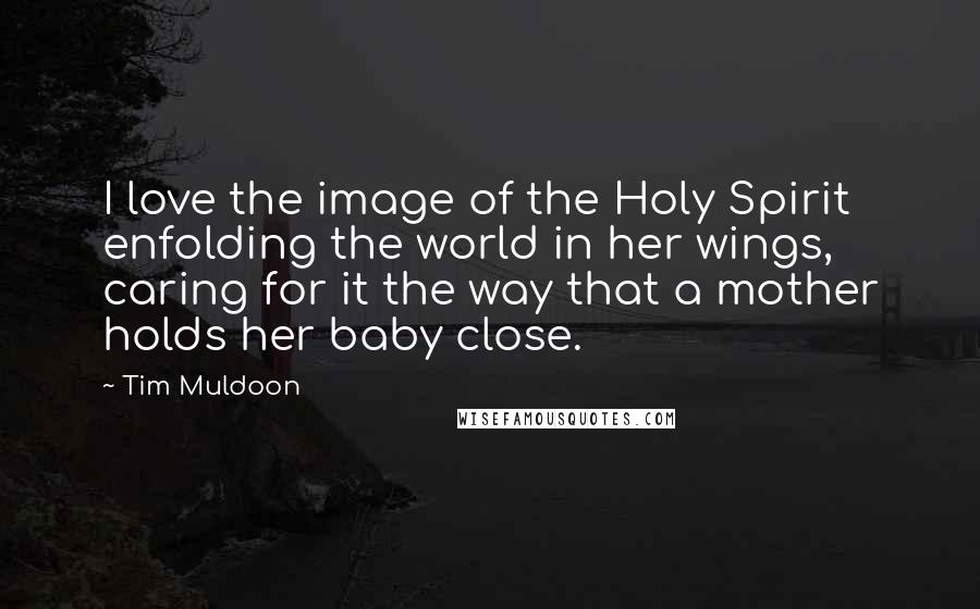 Tim Muldoon Quotes: I love the image of the Holy Spirit enfolding the world in her wings, caring for it the way that a mother holds her baby close.