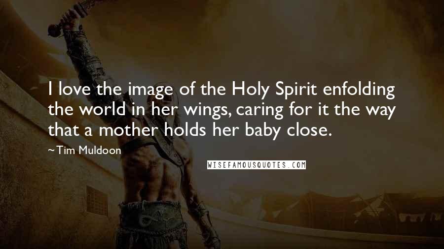 Tim Muldoon Quotes: I love the image of the Holy Spirit enfolding the world in her wings, caring for it the way that a mother holds her baby close.