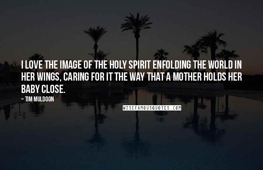 Tim Muldoon Quotes: I love the image of the Holy Spirit enfolding the world in her wings, caring for it the way that a mother holds her baby close.