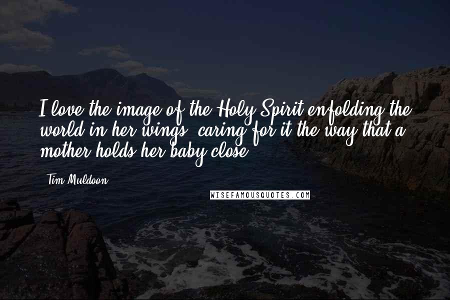 Tim Muldoon Quotes: I love the image of the Holy Spirit enfolding the world in her wings, caring for it the way that a mother holds her baby close.