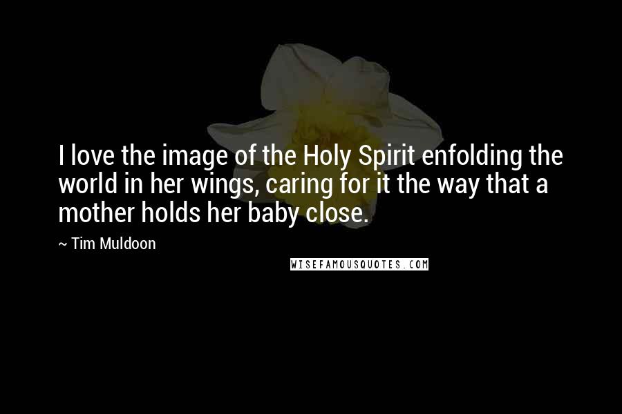 Tim Muldoon Quotes: I love the image of the Holy Spirit enfolding the world in her wings, caring for it the way that a mother holds her baby close.