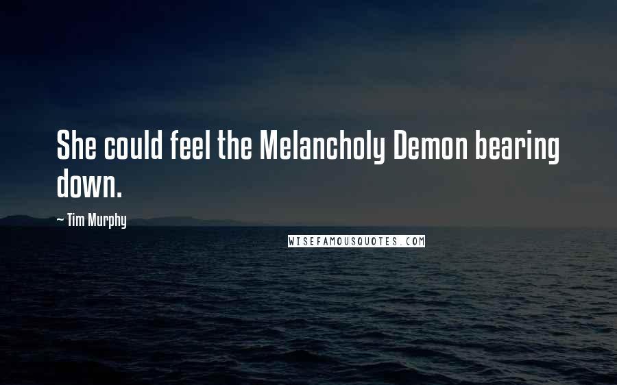 Tim Murphy Quotes: She could feel the Melancholy Demon bearing down.