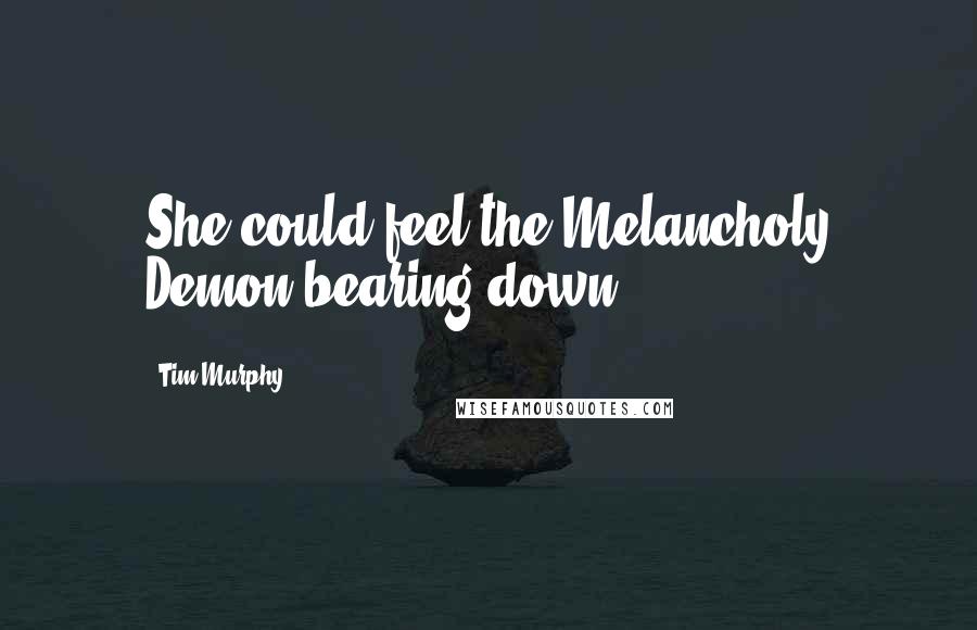 Tim Murphy Quotes: She could feel the Melancholy Demon bearing down.