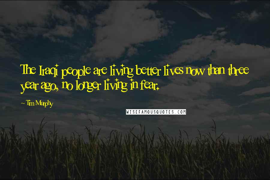 Tim Murphy Quotes: The Iraqi people are living better lives now than three year ago, no longer living in fear.