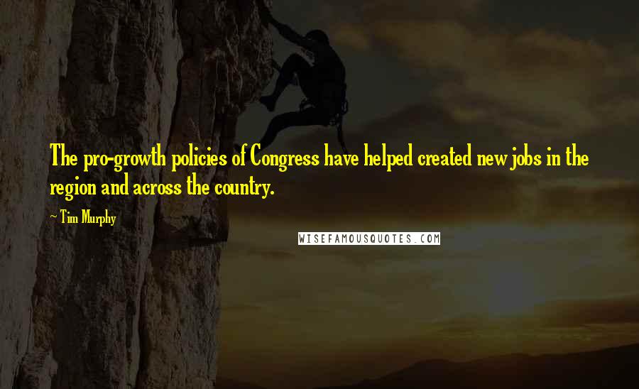 Tim Murphy Quotes: The pro-growth policies of Congress have helped created new jobs in the region and across the country.