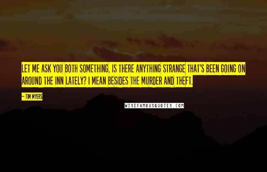 Tim Myers Quotes: Let me ask you both something. Is there anything strange that's been going on around the inn lately? I mean besides the murder and theft.