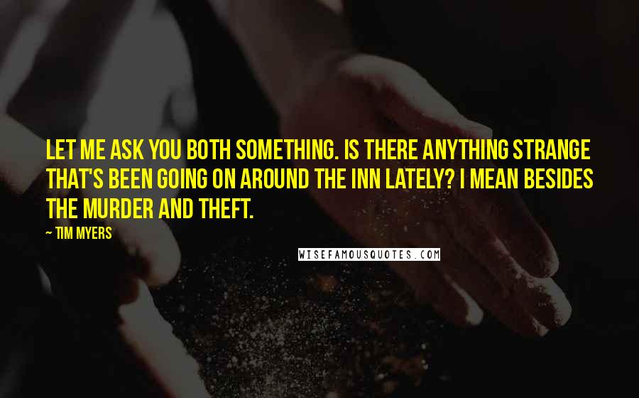 Tim Myers Quotes: Let me ask you both something. Is there anything strange that's been going on around the inn lately? I mean besides the murder and theft.