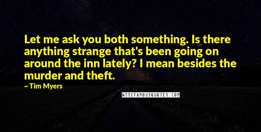 Tim Myers Quotes: Let me ask you both something. Is there anything strange that's been going on around the inn lately? I mean besides the murder and theft.