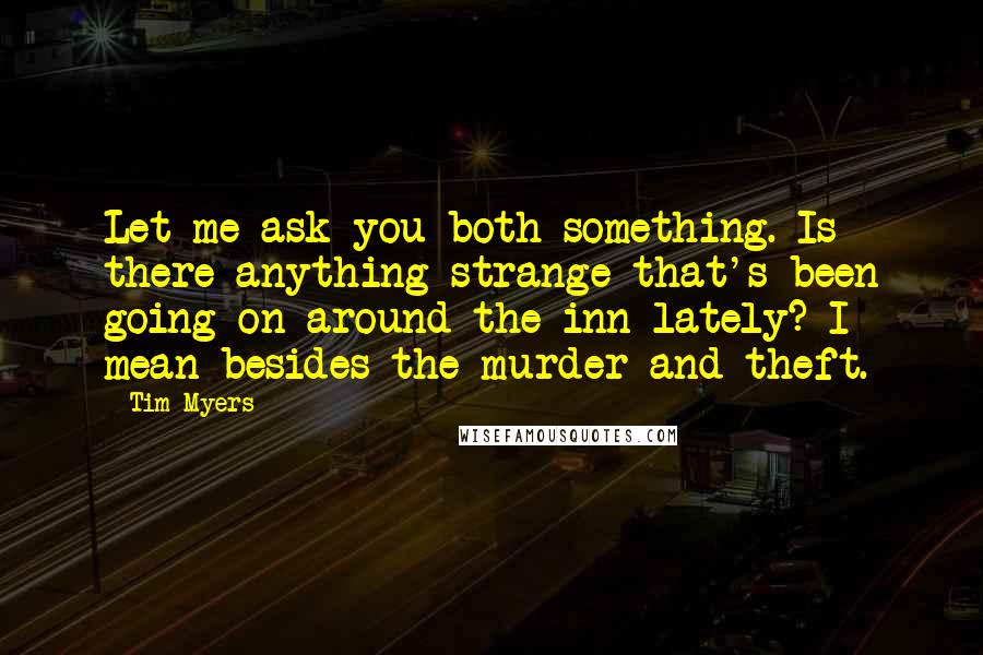 Tim Myers Quotes: Let me ask you both something. Is there anything strange that's been going on around the inn lately? I mean besides the murder and theft.
