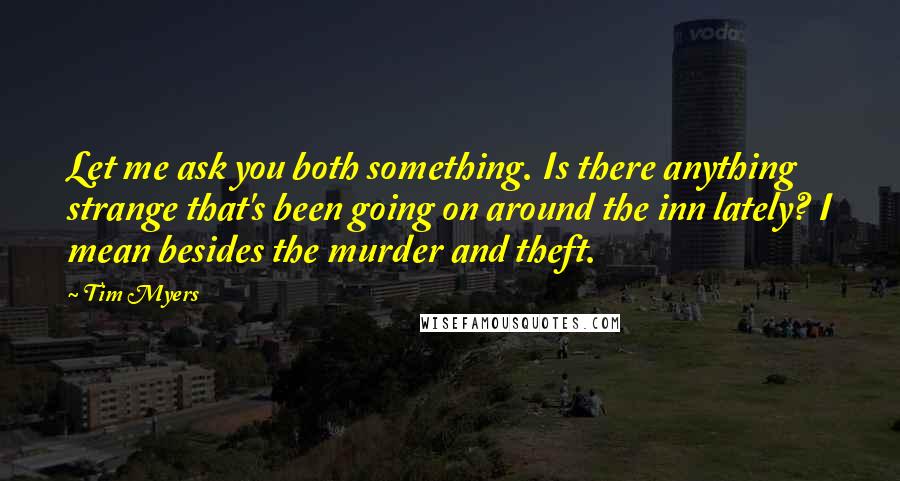 Tim Myers Quotes: Let me ask you both something. Is there anything strange that's been going on around the inn lately? I mean besides the murder and theft.