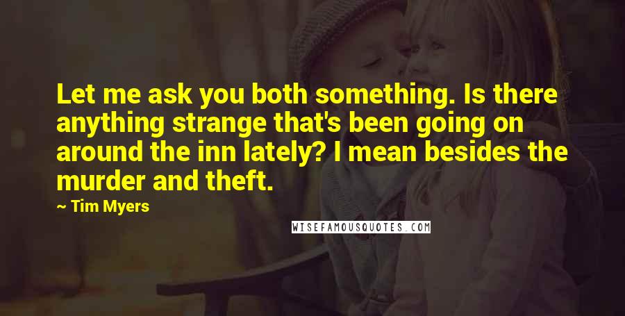 Tim Myers Quotes: Let me ask you both something. Is there anything strange that's been going on around the inn lately? I mean besides the murder and theft.