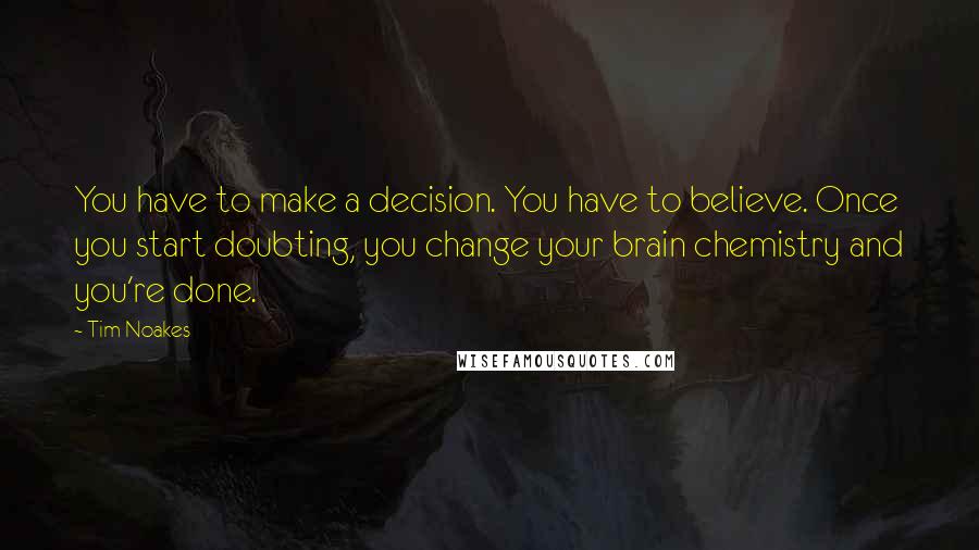 Tim Noakes Quotes: You have to make a decision. You have to believe. Once you start doubting, you change your brain chemistry and you're done.