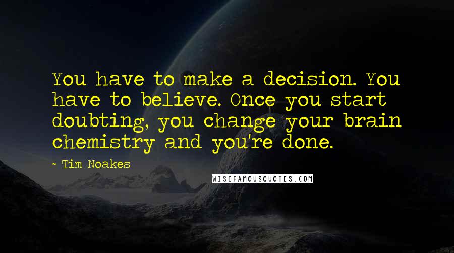 Tim Noakes Quotes: You have to make a decision. You have to believe. Once you start doubting, you change your brain chemistry and you're done.