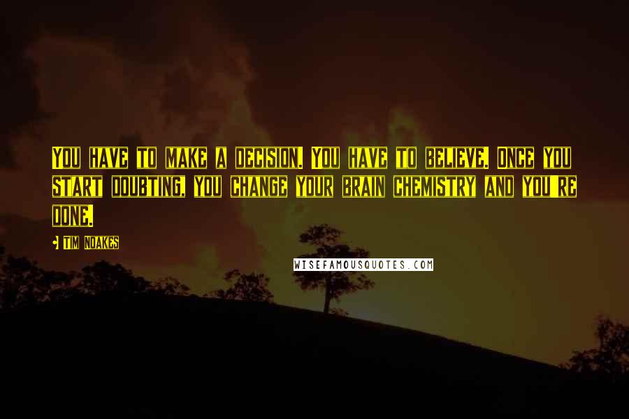 Tim Noakes Quotes: You have to make a decision. You have to believe. Once you start doubting, you change your brain chemistry and you're done.