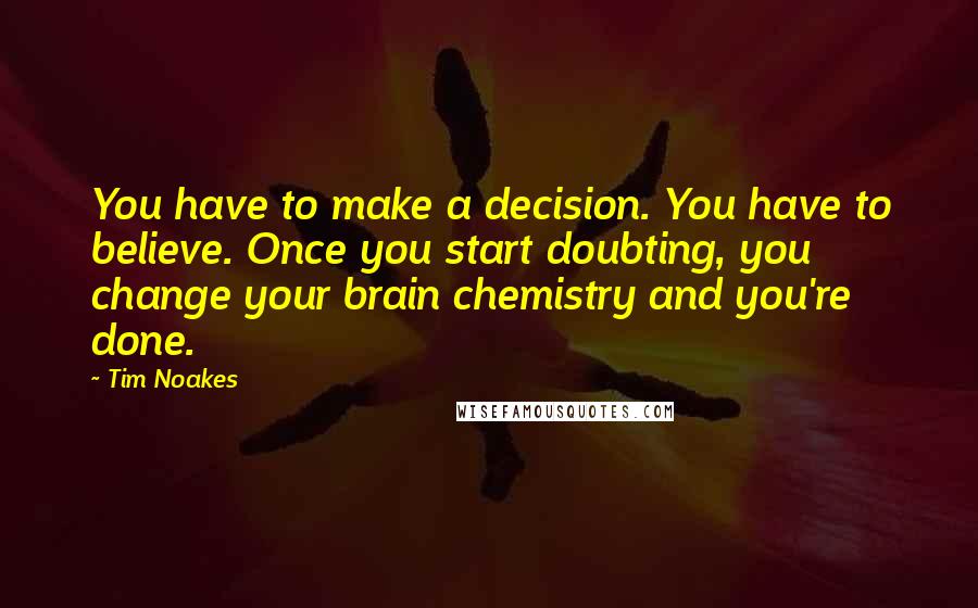 Tim Noakes Quotes: You have to make a decision. You have to believe. Once you start doubting, you change your brain chemistry and you're done.