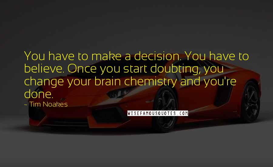 Tim Noakes Quotes: You have to make a decision. You have to believe. Once you start doubting, you change your brain chemistry and you're done.