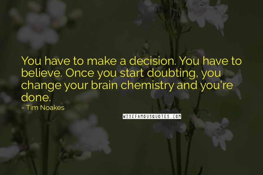 Tim Noakes Quotes: You have to make a decision. You have to believe. Once you start doubting, you change your brain chemistry and you're done.