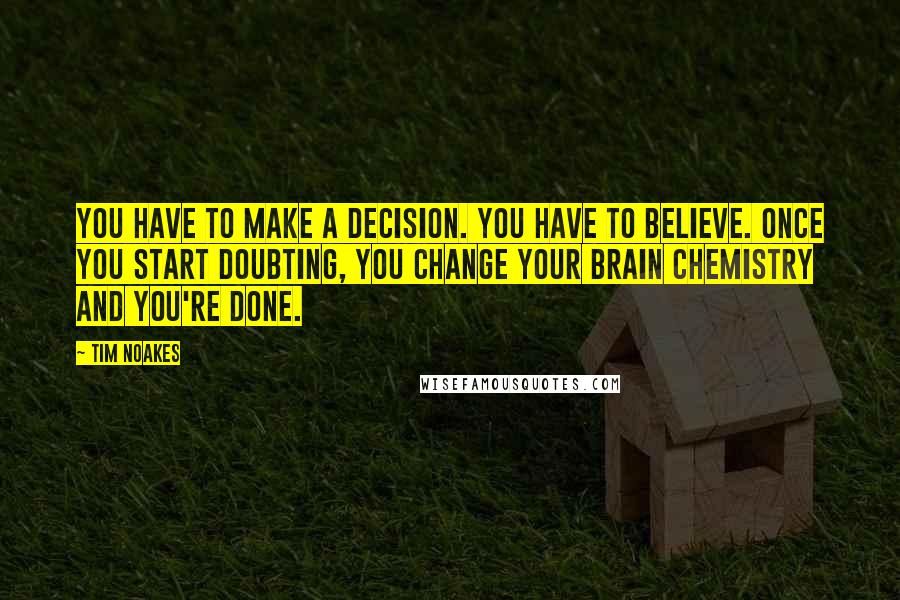 Tim Noakes Quotes: You have to make a decision. You have to believe. Once you start doubting, you change your brain chemistry and you're done.