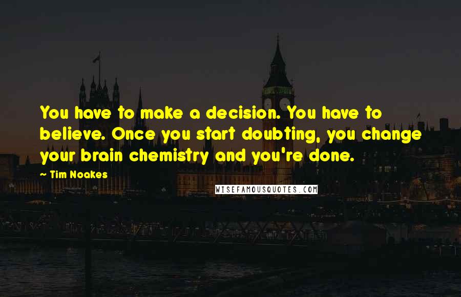 Tim Noakes Quotes: You have to make a decision. You have to believe. Once you start doubting, you change your brain chemistry and you're done.