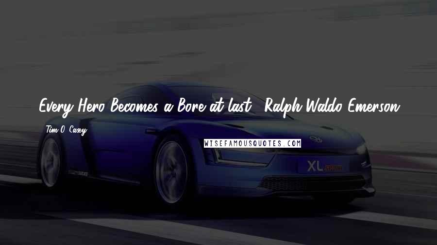 Tim O. Casey Quotes: Every Hero Becomes a Bore at last." Ralph Waldo Emerson