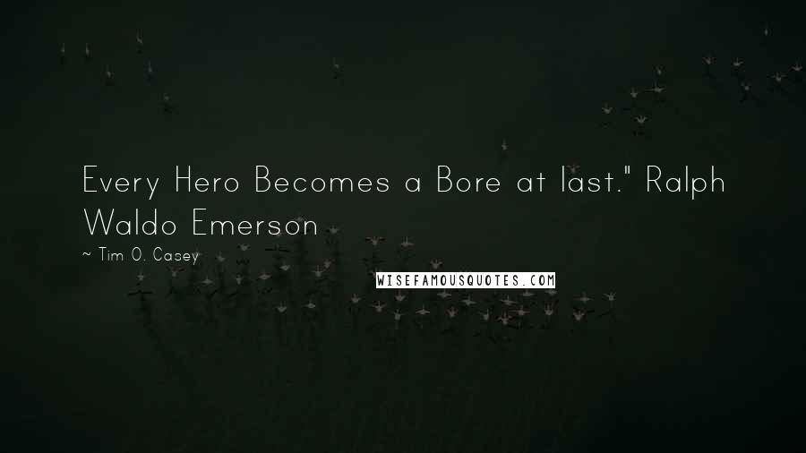 Tim O. Casey Quotes: Every Hero Becomes a Bore at last." Ralph Waldo Emerson