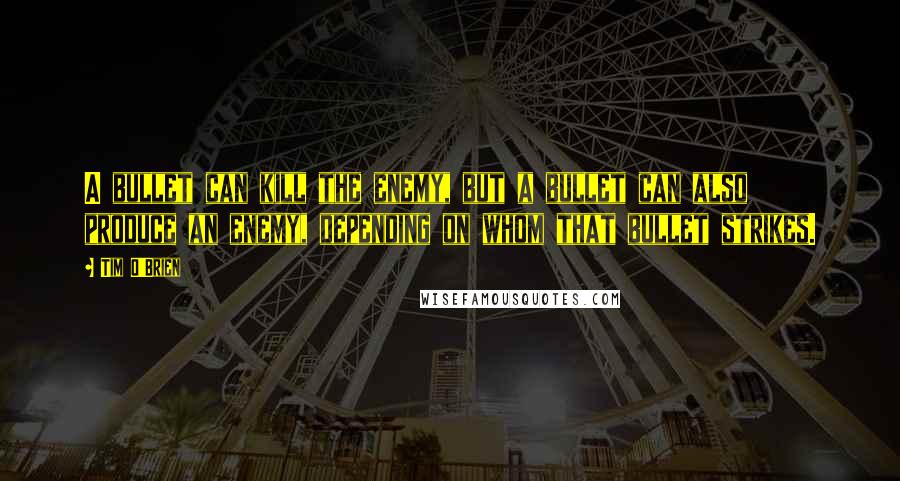 Tim O'Brien Quotes: A bullet can kill the enemy, but a bullet can also produce an enemy, depending on whom that bullet strikes.