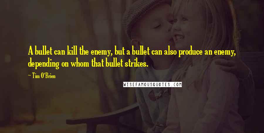Tim O'Brien Quotes: A bullet can kill the enemy, but a bullet can also produce an enemy, depending on whom that bullet strikes.