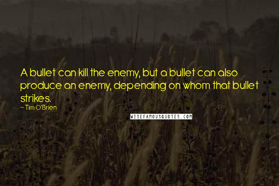Tim O'Brien Quotes: A bullet can kill the enemy, but a bullet can also produce an enemy, depending on whom that bullet strikes.