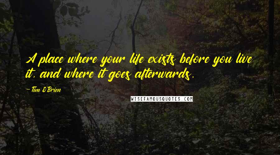 Tim O'Brien Quotes: A place where your life exists before you live it, and where it goes afterwards.