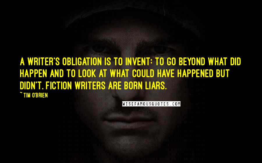 Tim O'Brien Quotes: A writer's obligation is to invent: to go beyond what did happen and to look at what could have happened but didn't. Fiction writers are born liars.