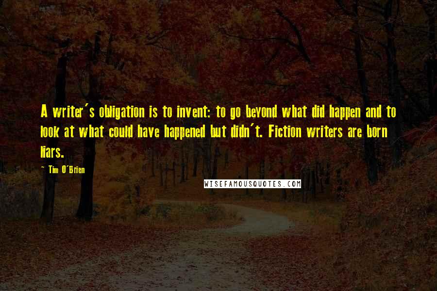Tim O'Brien Quotes: A writer's obligation is to invent: to go beyond what did happen and to look at what could have happened but didn't. Fiction writers are born liars.