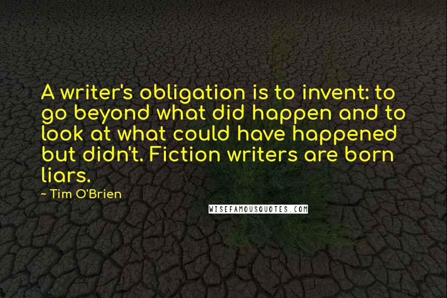 Tim O'Brien Quotes: A writer's obligation is to invent: to go beyond what did happen and to look at what could have happened but didn't. Fiction writers are born liars.