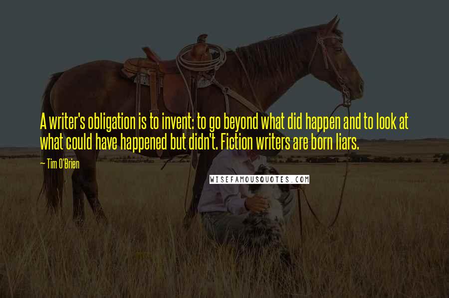 Tim O'Brien Quotes: A writer's obligation is to invent: to go beyond what did happen and to look at what could have happened but didn't. Fiction writers are born liars.