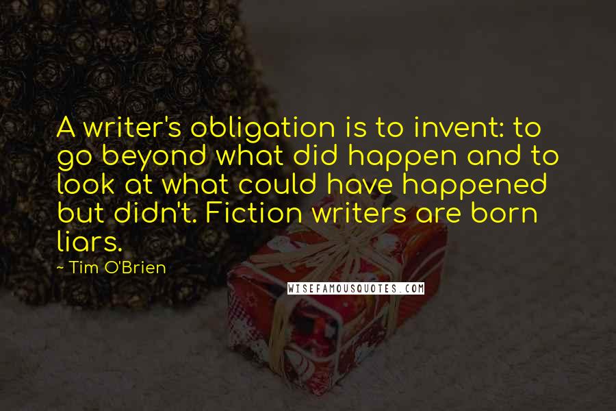 Tim O'Brien Quotes: A writer's obligation is to invent: to go beyond what did happen and to look at what could have happened but didn't. Fiction writers are born liars.