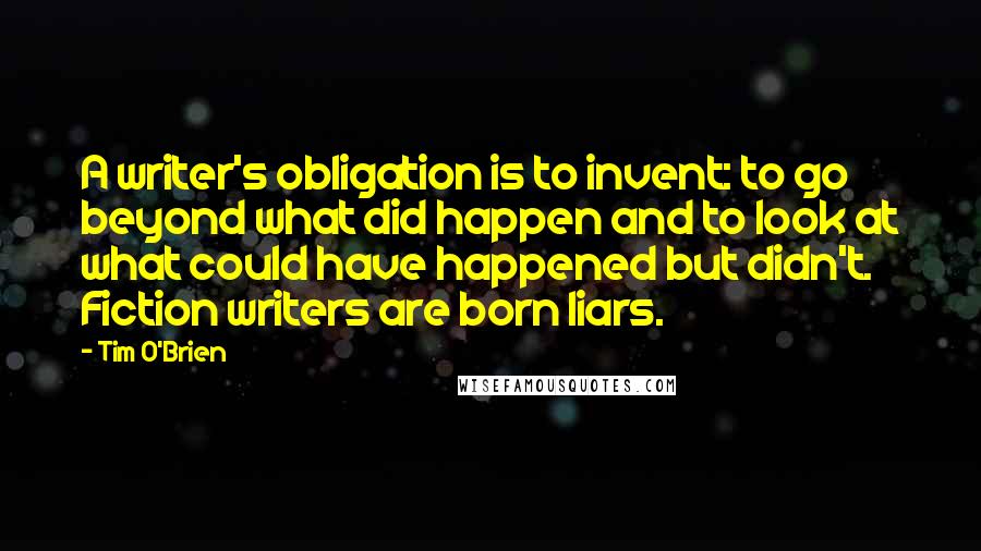Tim O'Brien Quotes: A writer's obligation is to invent: to go beyond what did happen and to look at what could have happened but didn't. Fiction writers are born liars.
