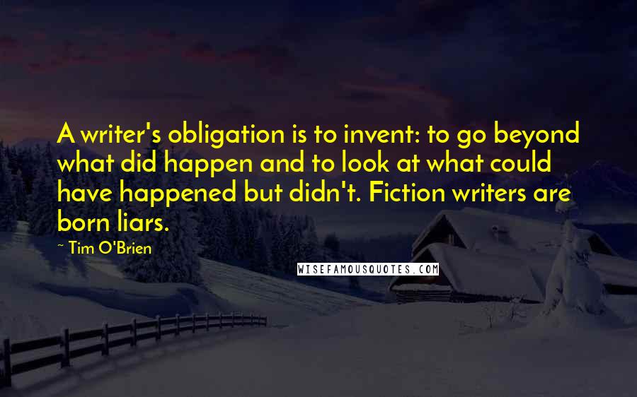 Tim O'Brien Quotes: A writer's obligation is to invent: to go beyond what did happen and to look at what could have happened but didn't. Fiction writers are born liars.