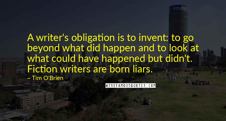 Tim O'Brien Quotes: A writer's obligation is to invent: to go beyond what did happen and to look at what could have happened but didn't. Fiction writers are born liars.