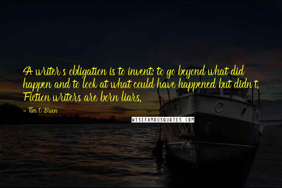 Tim O'Brien Quotes: A writer's obligation is to invent: to go beyond what did happen and to look at what could have happened but didn't. Fiction writers are born liars.