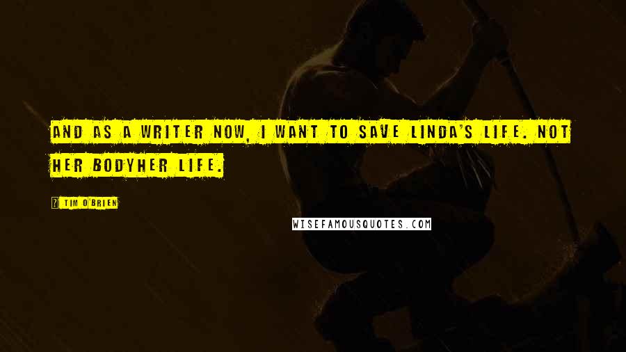 Tim O'Brien Quotes: And as a writer now, I want to save Linda's life. Not her bodyher life.