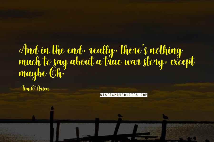 Tim O'Brien Quotes: And in the end, really, there's nothing much to say about a true war story, except maybe Oh.